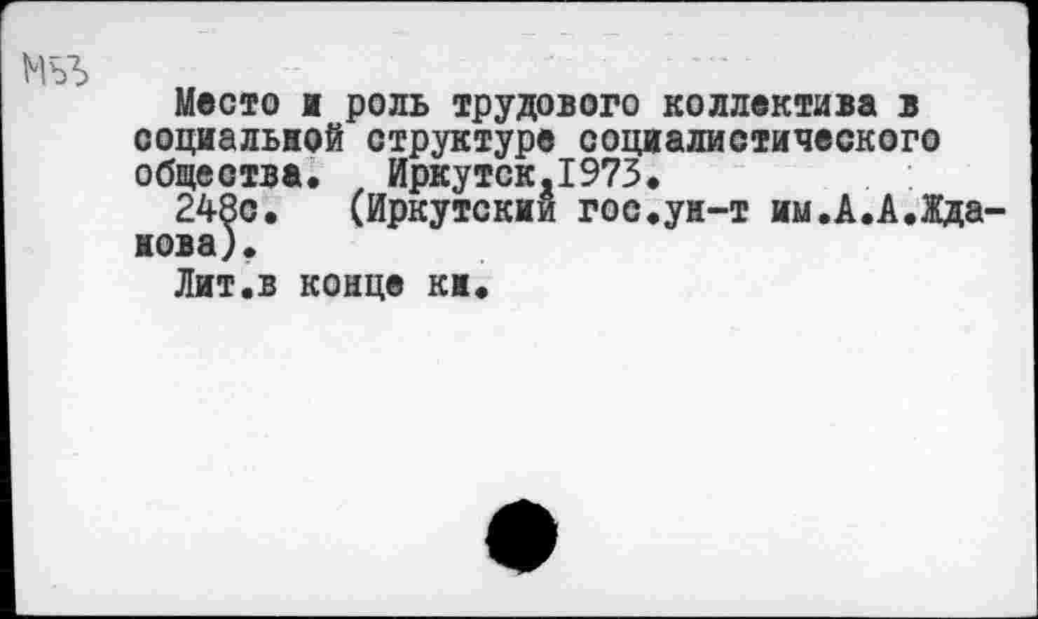 ﻿Место я роль трудового коллектива в социальной структуре социалистического общества. Иркутск.1973.
248с. (Иркутский гос.ун-т им.А.А.Жда нова).
Лит.в конце ки.